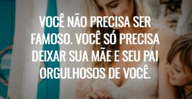Você não precisa ser famoso. Você só precisa deixar sua mãe e seu pai orgulhosos de você.