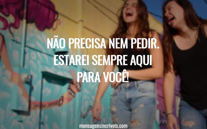 Não precisa nem pedir. Estarei sempre aqui para você!