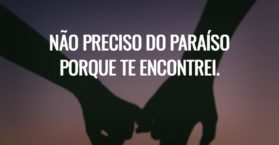 Não preciso do paraíso porque te encontrei.