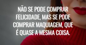 Não se pode comprar felicidade, mas se pode comprar maquiagem, que é quase a mesma coisa.