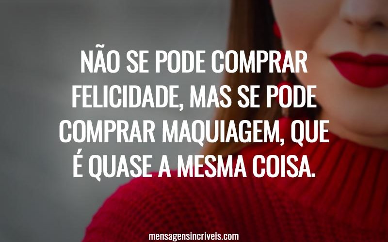 Não se pode comprar felicidade, mas se pode comprar maquiagem, que é quase a mesma coisa.