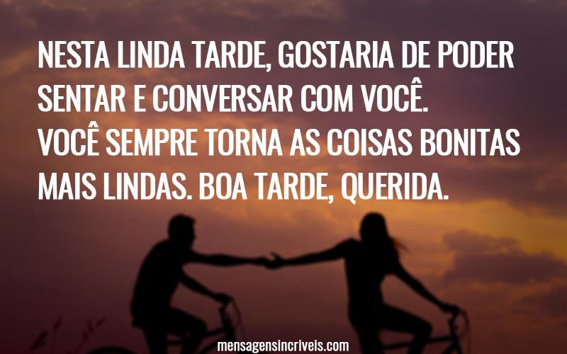 Nesta linda tarde, gostaria de poder sentar e conversar com você. Você sempre torna as coisas bonitas mais lindas. Boa tarde, querida.