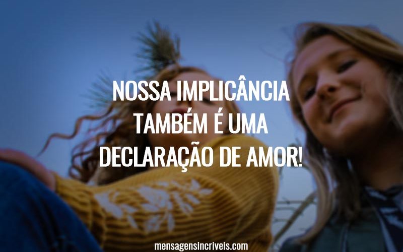 Nossa implicância também é uma declaração de amor!