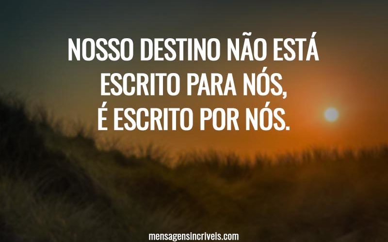 Nosso destino não está escrito para nós, é escrito por nós.