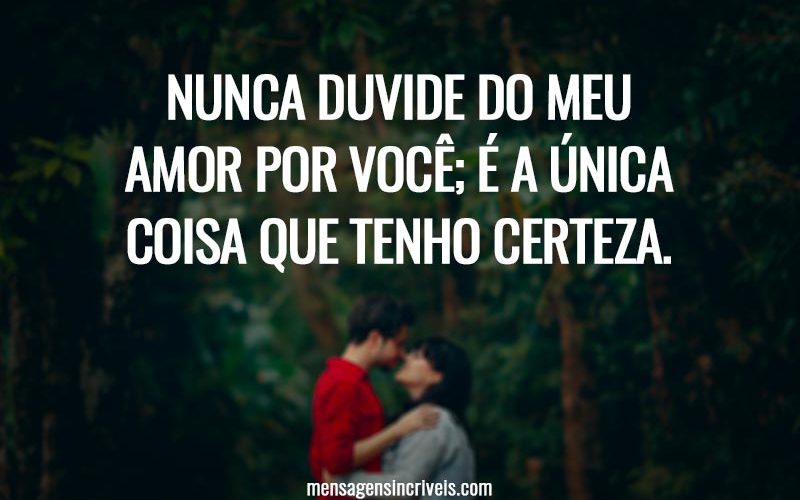 Nunca duvide do meu amor por você; é a única coisa que tenho certeza.