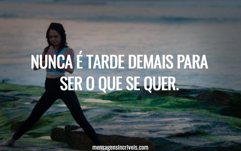 Nunca é tarde demais para ser o que se quer.
