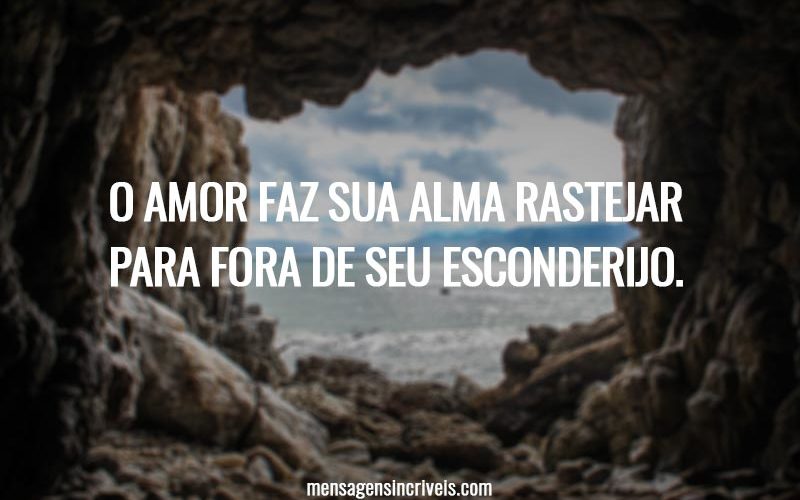O amor faz sua alma rastejar para fora de seu esconderijo.