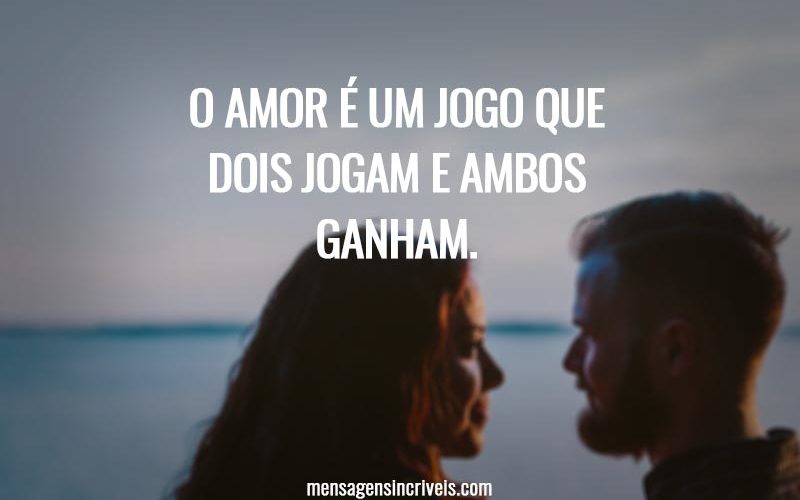 O AMOR É UM JOGO QUE DOIS JOGAM E AMBOS GANHAM.