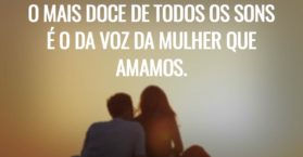 O mais doce de todos os sons é o da voz da mulher que amamos.