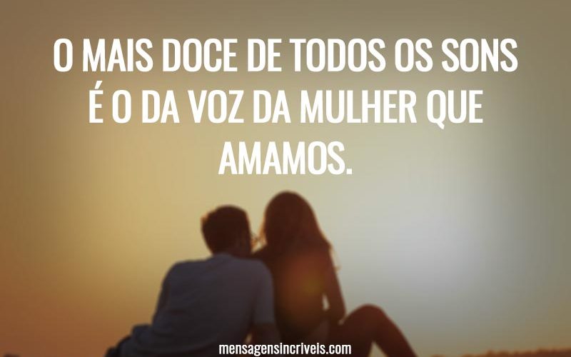 O mais doce de todos os sons é o da voz da mulher que amamos.