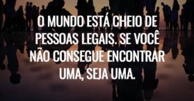 O mundo está cheio de pessoas legais. Se você não consegue encontrar uma, seja uma.