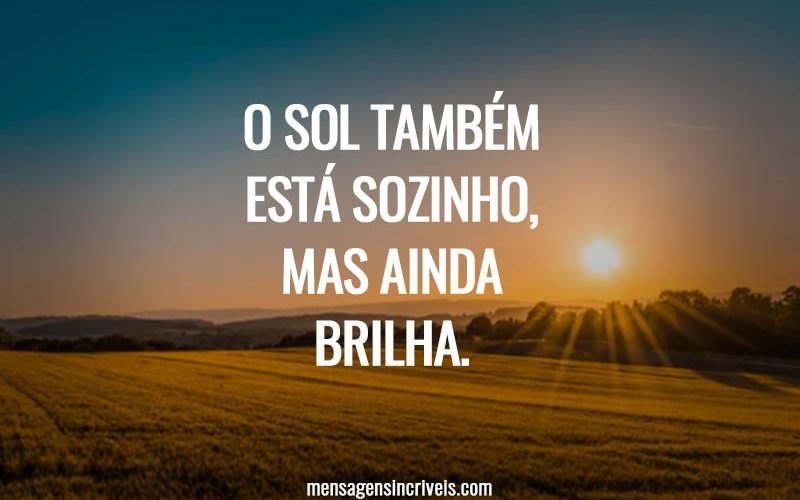 O sol também está sozinho, mas ainda brilha.