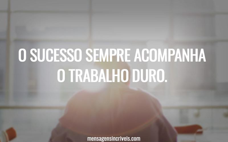O sucesso sempre acompanha o trabalho duro.