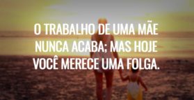 O trabalho de uma mãe nunca acaba; mas hoje você merece uma folga.