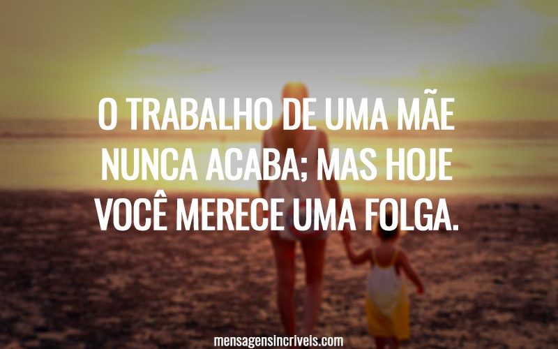O trabalho de uma mãe nunca acaba; mas hoje você merece uma folga.