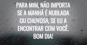 Para mim, não importa se a manhã é nublada ou chuvosa, se eu a encontrar com você. Bom dia!