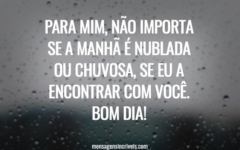 Para mim, não importa se a manhã é nublada ou chuvosa, se eu a encontrar com você. Bom dia!