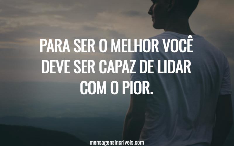 Para ser o melhor você deve ser capaz de lidar com o pior.