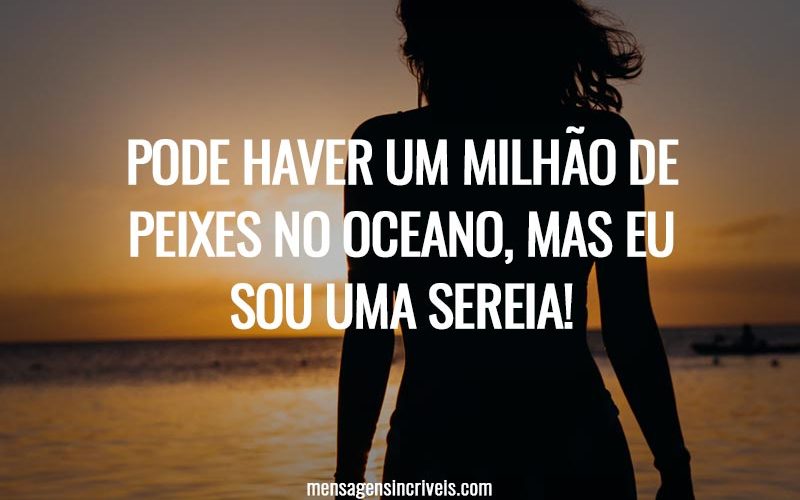Pode haver um milhão de peixes no oceano, mas eu sou uma sereia!