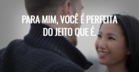 Para mim, você é perfeita do jeito que é.