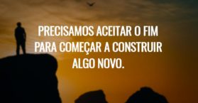 Precisamos aceitar o fim para começar a construir algo novo.