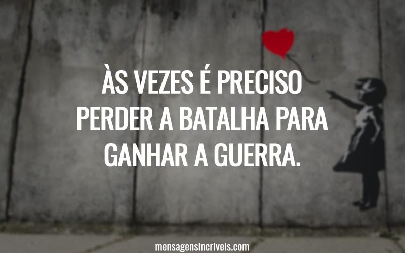 Às vezes é preciso perder a batalha para ganhar a guerra.