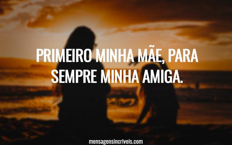 Primeiro minha mãe, para sempre minha amiga.