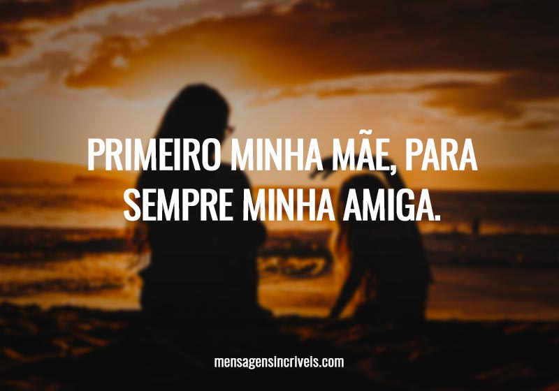 Primeiro minha mãe, para sempre minha amiga.