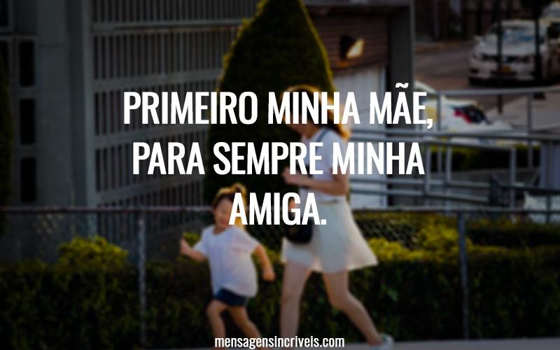 Primeiro minha mãe, para sempre minha amiga.