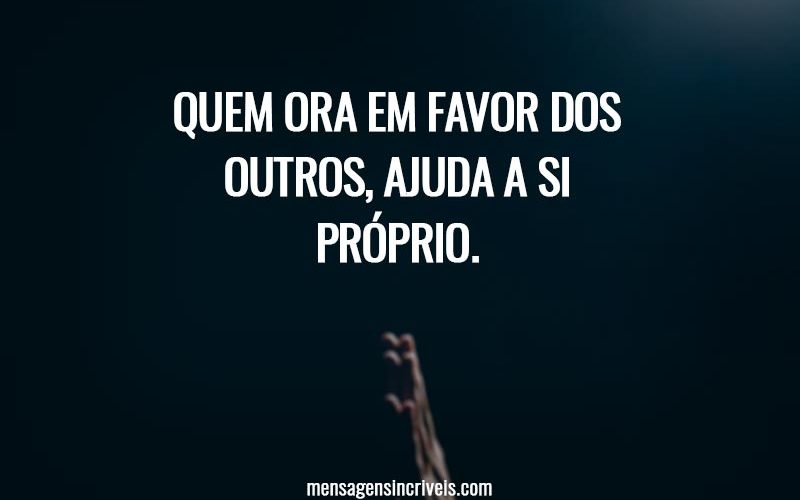 Quem ora em favor dos outros, ajuda a si próprio.