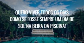Quero viver todos os dias como se fosse sempre um dia de sol na beira da piscina!