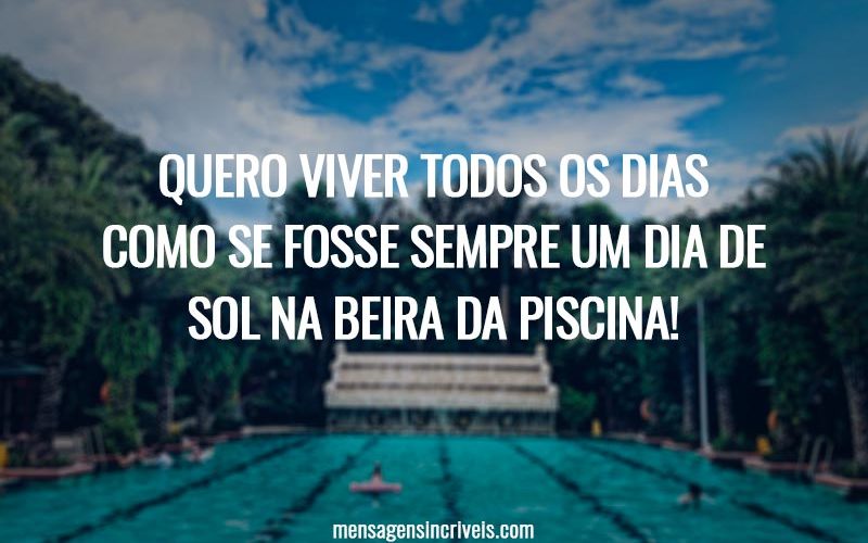 Quero viver todos os dias como se fosse sempre um dia de sol na beira da piscina!