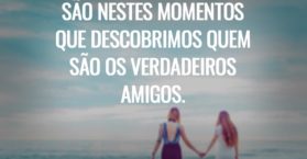 São nestes momentos que descobrimos quem são os verdadeiros amigos.