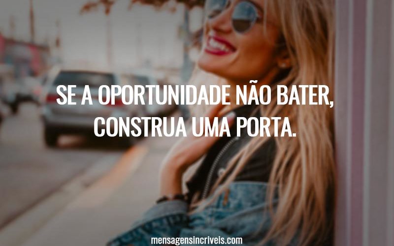 Se a oportunidade não bater, construa uma porta.