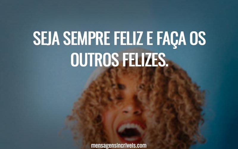 Seja sempre feliz e faça os outros felizes.