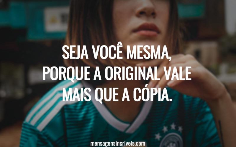 Seja você mesma, porque a original vale mais que a cópia.