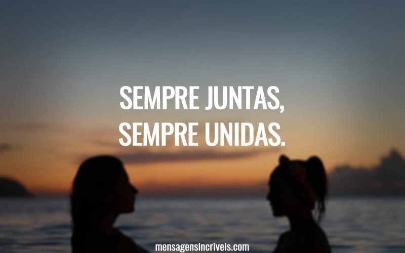 Sempre juntas, sempre unidas.
