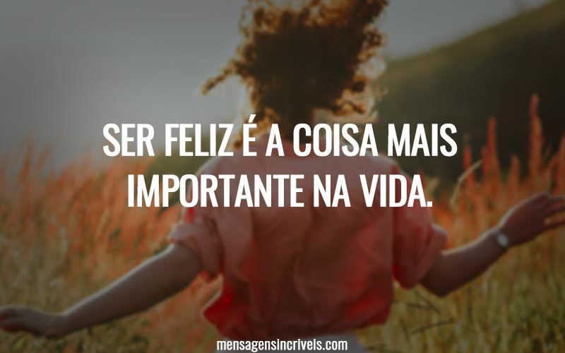 Ser feliz é a coisa mais importante na vida.