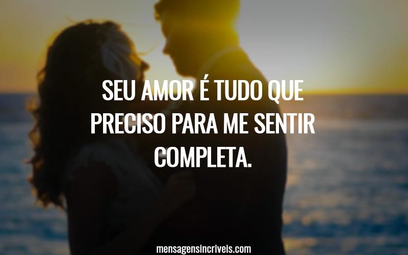 Seu amor é tudo que preciso para me sentir completa.