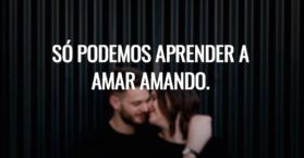 Só podemos aprender a amar amando.