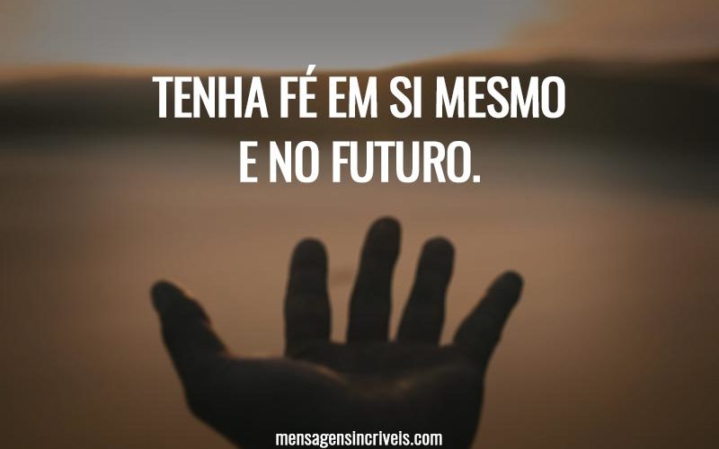 Tenha fé em si mesmo e no futuro.