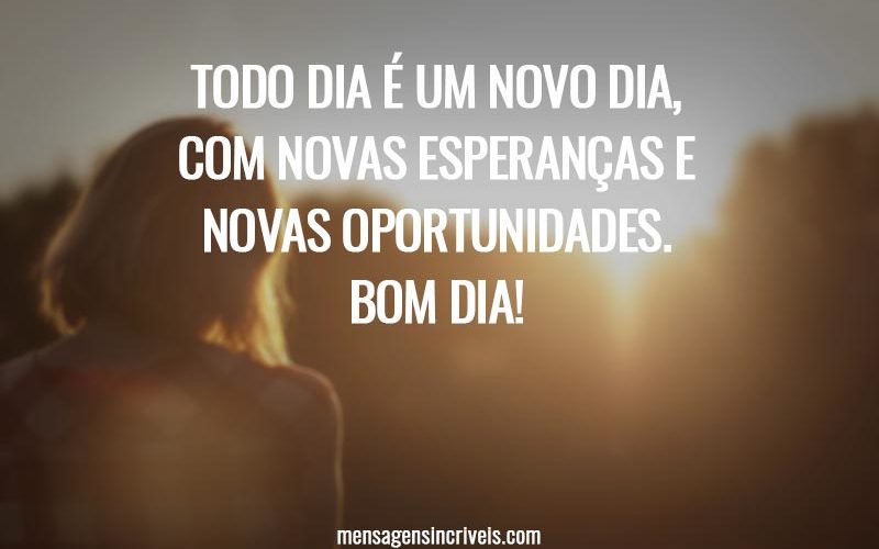 Todo dia é um novo dia, com novas esperanças e novas oportunidades. Bom Dia!