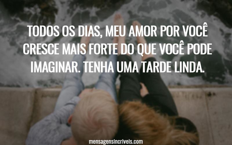 Todos os dias, meu amor por você cresce mais forte do que você pode imaginar. Tenha uma tarde linda.
