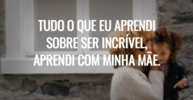 Tudo o que eu aprendi sobre ser incrível, aprendi com minha mãe.