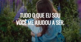 Tudo o que eu sou você me ajudou a ser.