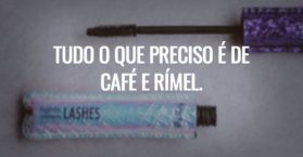 Tudo o que preciso é de café e rímel.