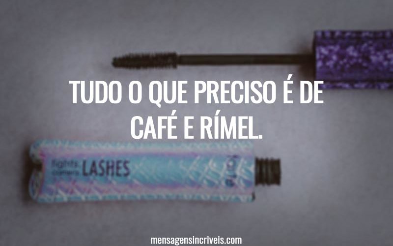 Tudo o que preciso é de café e rímel.