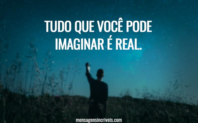 Tudo que você pode imaginar é real.