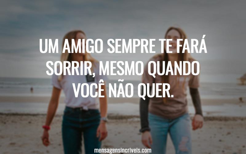 Um amigo sempre te fará sorrir, mesmo quando você não quer.