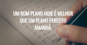 Um bom plano hoje é melhor que um plano perfeito amanhã.